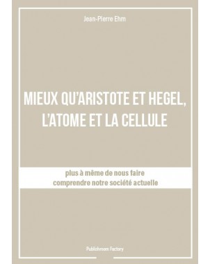 MIEUX QU'ARISTOTE ET HEGEL, L'ATOME ET LA CELLULE de Jean-Pierre Ehm