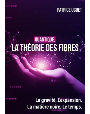 Quantique, La théorie des fibres  La gravité, L'expansion, La matière noire, Le temps - de Patrice UGUET