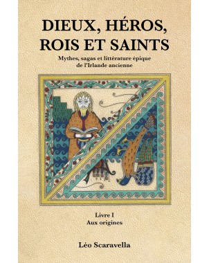 DIEUX, HÉROS , ROIS ET SAINTS.Mythes, sagas et littérature épique de l'Irlande ancienne. Livre 1 Aux origines de Léo Scaravella