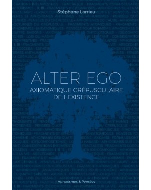 ALTER EGO Axiomatique crépusculaire de l'existence de Stéphane Larrieu