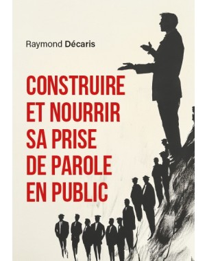 Construire et nourrir sa prise de parole en public de Raymond Décaris