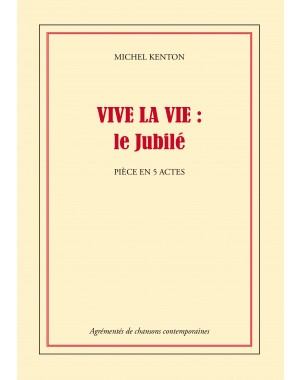 VIVE LA VIE : le Jubilé Pièce en 5 actes de MICHEL KENTON