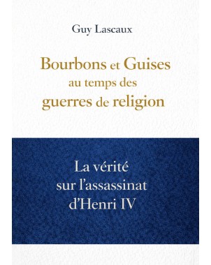 Bourbons et Guises au temps des guerres de religion La vérité sur l’assassinat d’Henri IV de Guy Lascaux