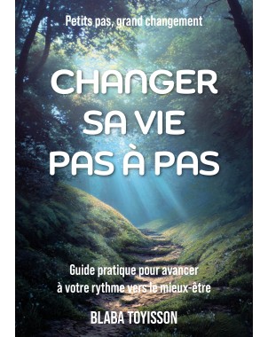 CHANGER SA VIE PAS À PAS Guide pratique pour avancer à votre rythme vers le mieux-être