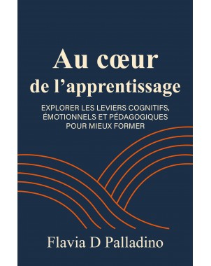Au coeur de l’Apprentissage EXPLORER LES LEVIERS COGNITIFS, ÉMOTIONNELS ET PÉDAGOGIQUES POUR MIEUX FORMER de Flavia D. Palladino